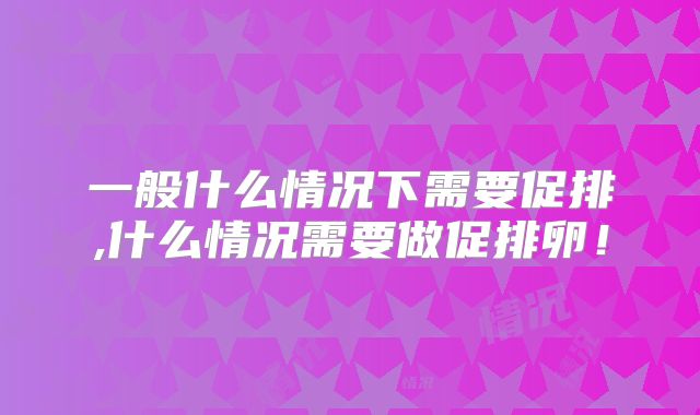 一般什么情况下需要促排,什么情况需要做促排卵!