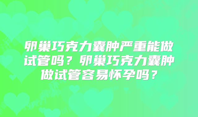 卵巢巧克力囊肿严重能做试管吗？卵巢巧克力囊肿做试管容易怀孕吗？
