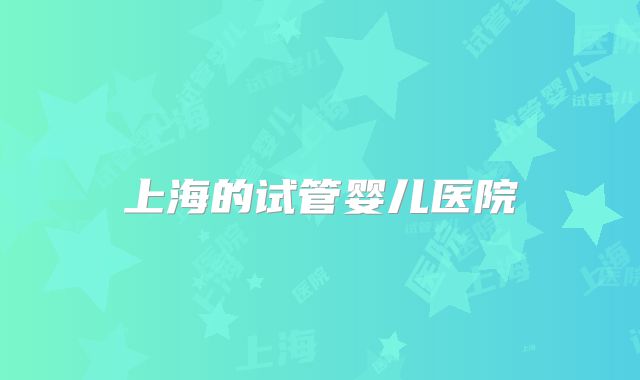 上海的试管婴儿医院
