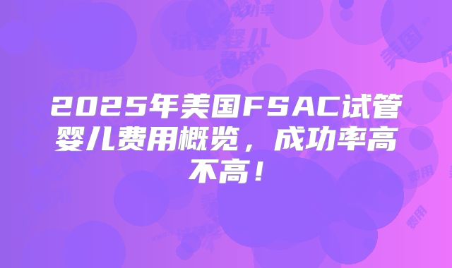 2025年美国FSAC试管婴儿费用概览，成功率高不高！