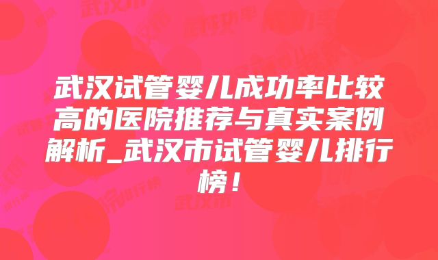 武汉试管婴儿成功率比较高的医院推荐与真实案例解析_武汉市试管婴儿排行榜!