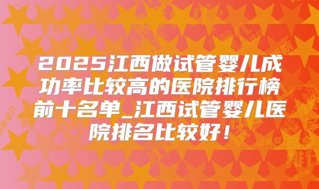 2025江西做试管婴儿成功率比较高的医院排行榜前十名单_江西试管婴儿医院排名比较好!