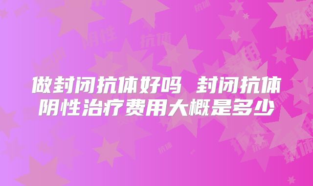 做封闭抗体好吗 封闭抗体阴性治疗费用大概是多少