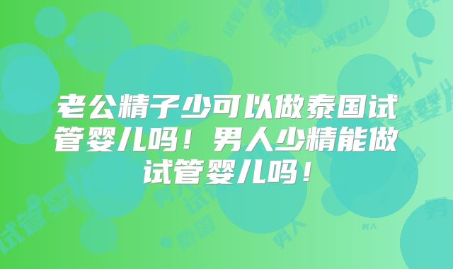 老公精子少可以做泰国试管婴儿吗！男人少精能做试管婴儿吗！