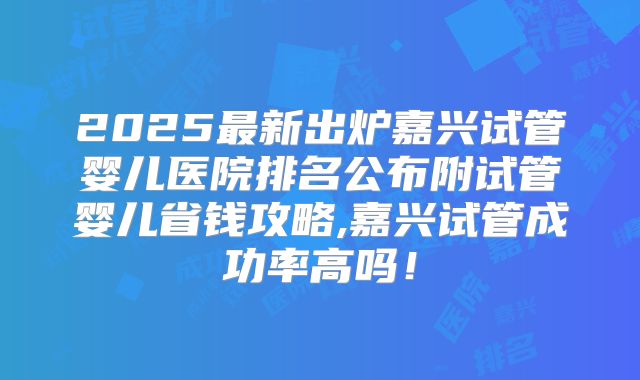 2025最新出炉嘉兴试管婴儿医院排名公布附试管婴儿省钱攻略,嘉兴试管成功率高吗！