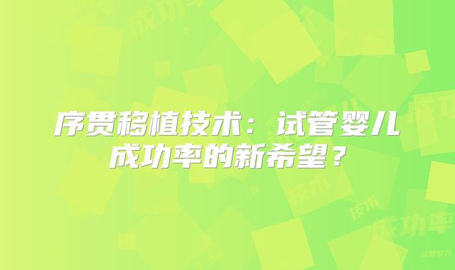 序贯移植技术：试管婴儿成功率的新希望？