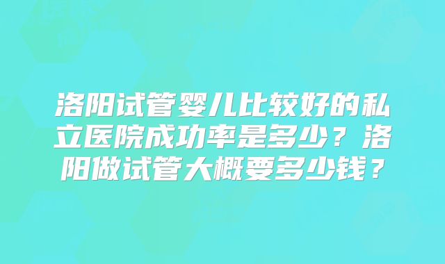 洛阳试管婴儿比较好的私立医院成功率是多少?洛阳做试管大概要多少钱?