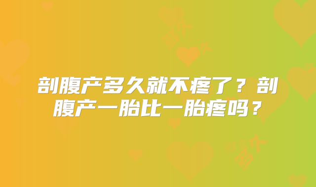剖腹产多久就不疼了？剖腹产一胎比一胎疼吗？