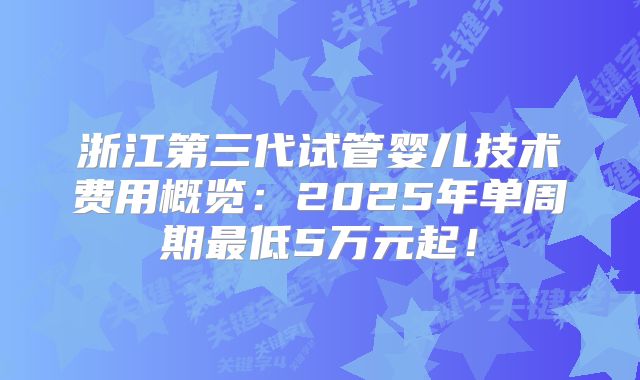 浙江第三代试管婴儿技术费用概览:2025年单周期最低5万元起!