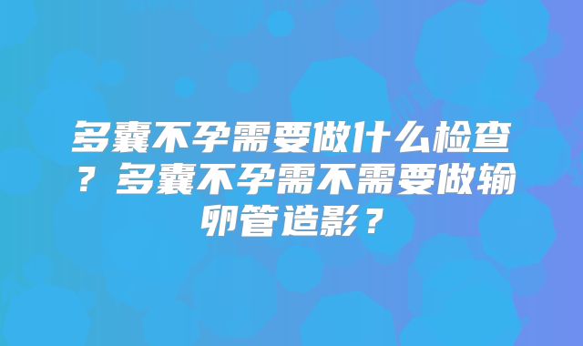 多囊不孕需要做什么检查？多囊不孕需不需要做输卵管造影？