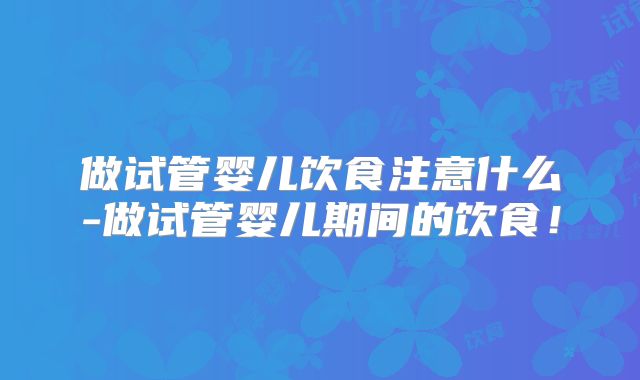 做试管婴儿饮食注意什么-做试管婴儿期间的饮食！