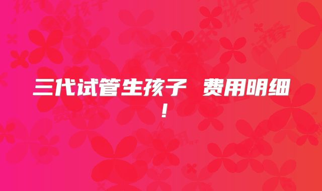 三代试管生孩子 费用明细!
