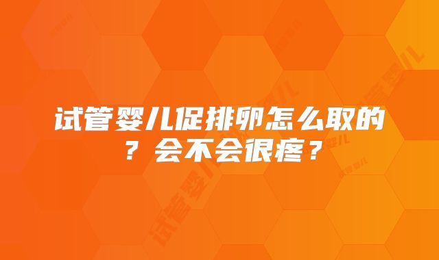 试管婴儿促排卵怎么取的?会不会很疼?