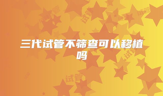 三代试管不筛查可以移植吗