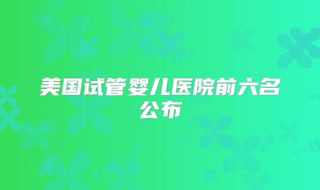 美国试管婴儿医院前六名公布