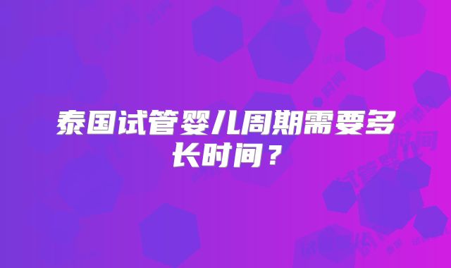 泰国试管婴儿周期需要多长时间？