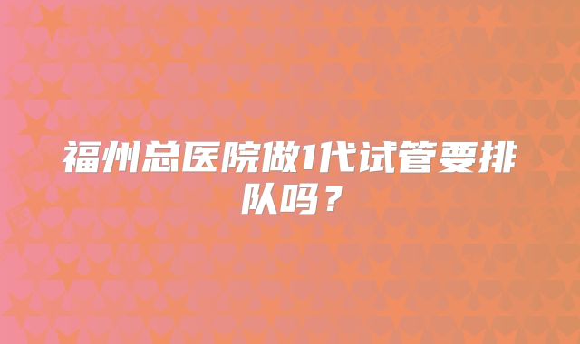 福州总医院做1代试管要排队吗？