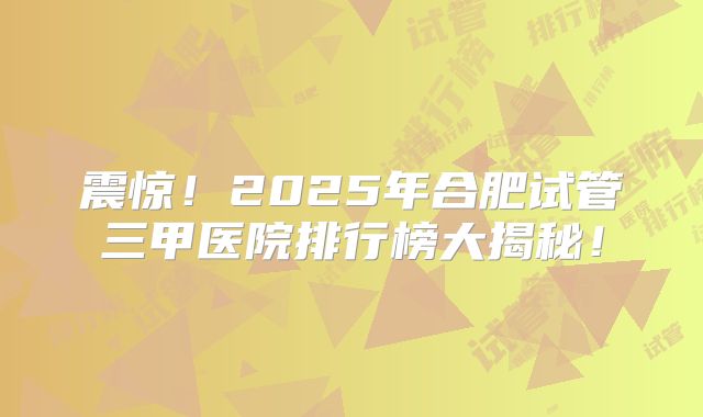 震惊!2025年合肥试管三甲医院排行榜大揭秘!
