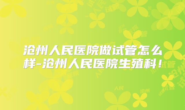 沧州人民医院做试管怎么样-沧州人民医院生殖科!