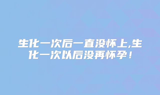 生化一次后一直没怀上,生化一次以后没再怀孕!