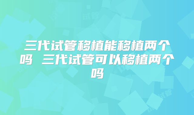 三代试管移植能移植两个吗 三代试管可以移植两个吗