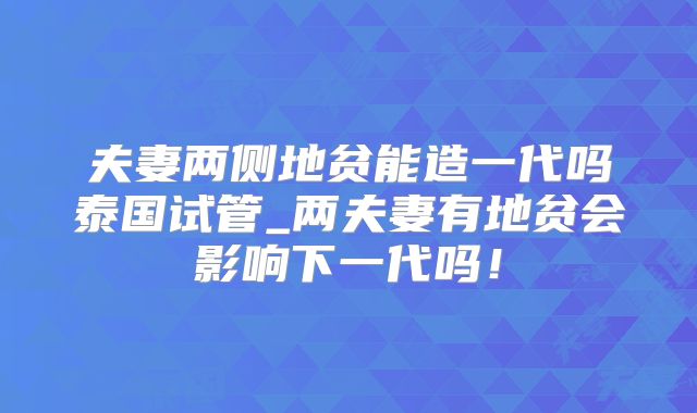 夫妻两侧地贫能造一代吗泰国试管_两夫妻有地贫会影响下一代吗！