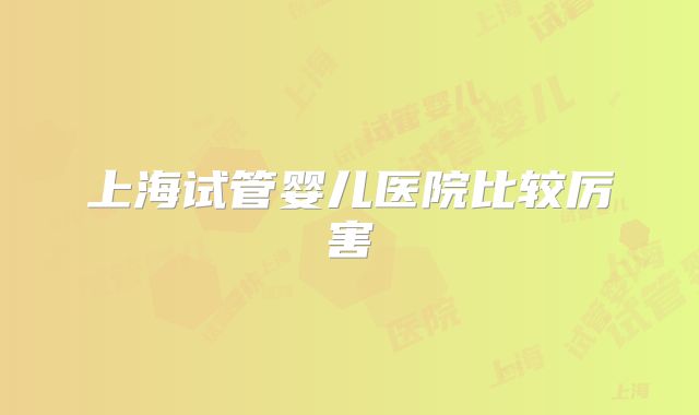 上海试管婴儿医院比较厉害