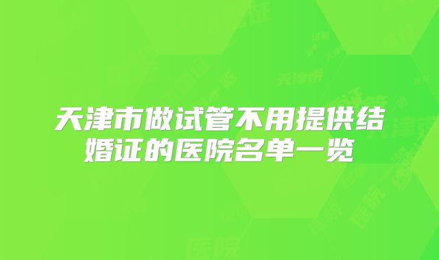 天津市做试管不用提供结婚证的医院名单一览