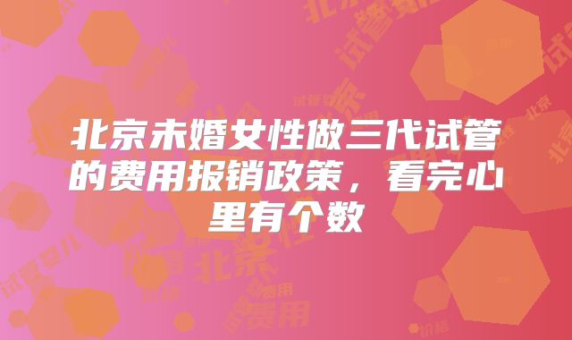 北京未婚女性做三代试管的费用报销政策，看完心里有个数