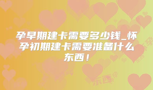 孕早期建卡需要多少钱_怀孕初期建卡需要准备什么东西！