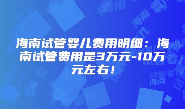 海南试管婴儿费用明细：海南试管费用是3万元-10万元左右！