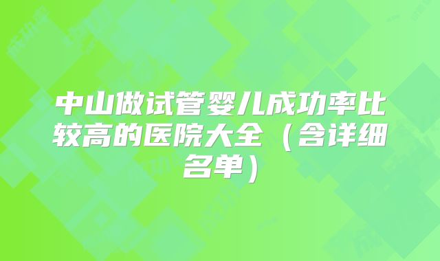 中山做试管婴儿成功率比较高的医院大全（含详细名单）