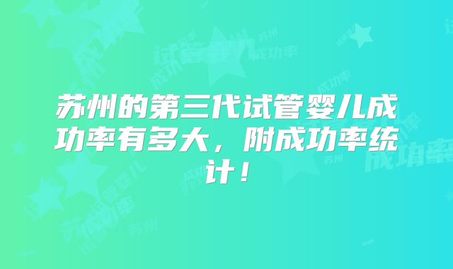 苏州的第三代试管婴儿成功率有多大，附成功率统计！