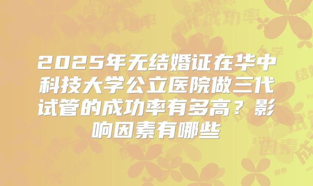 2025年无结婚证在华中科技大学公立医院做三代试管的成功率有多高?影响因素有哪些