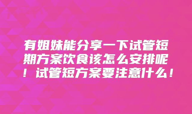 有姐妹能分享一下试管短期方案饮食该怎么安排呢!试管短方案要注意什么!