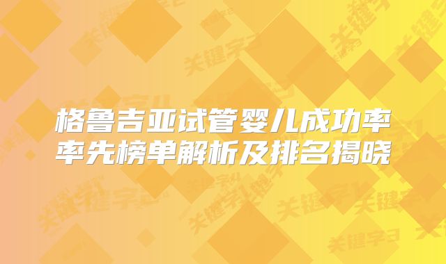 格鲁吉亚试管婴儿成功率率先榜单解析及排名揭晓