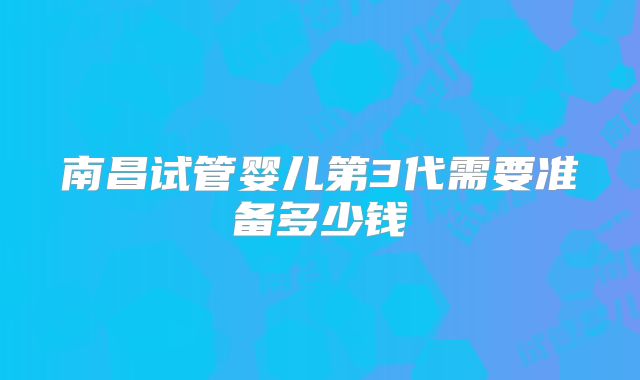 南昌试管婴儿第3代需要准备多少钱