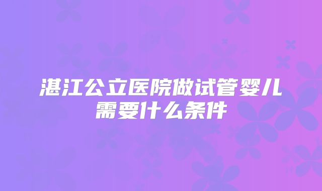 湛江公立医院做试管婴儿需要什么条件