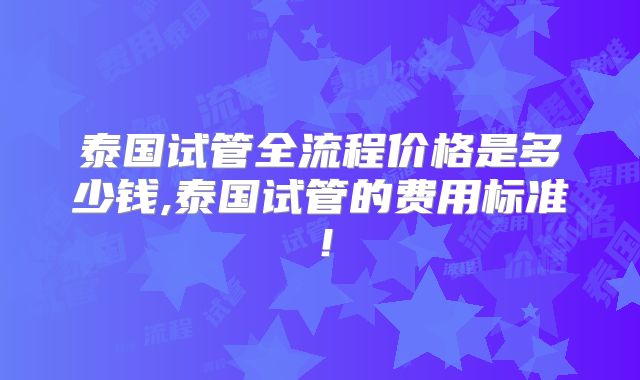 泰国试管全流程价格是多少钱,泰国试管的费用标准!