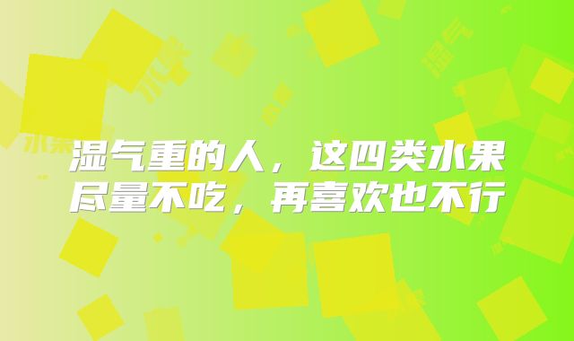 湿气重的人，这四类水果尽量不吃，再喜欢也不行