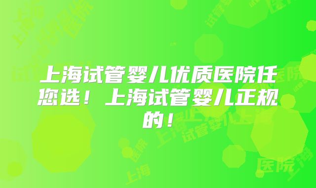 上海试管婴儿优质医院任您选!上海试管婴儿正规的!