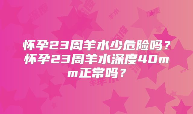 怀孕23周羊水少危险吗?怀孕23周羊水深度40mm正常吗?