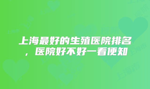 上海最好的生殖医院排名,医院好不好一看便知