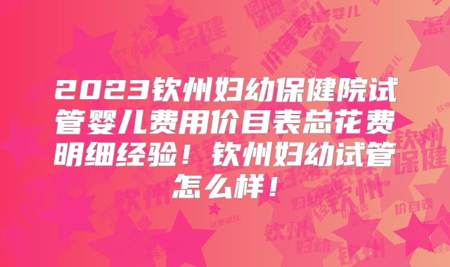 2023钦州妇幼保健院试管婴儿费用价目表总花费明细经验!钦州妇幼试管怎么样!