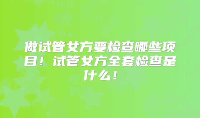 做试管女方要检查哪些项目！试管女方全套检查是什么！