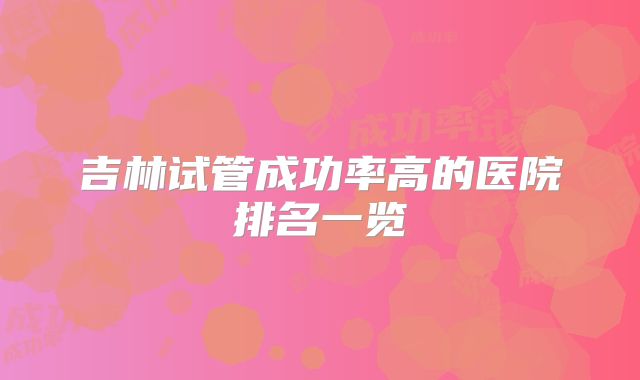 吉林试管成功率高的医院排名一览