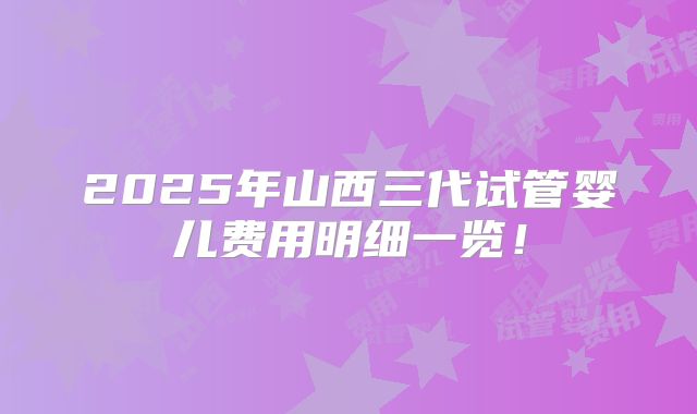 2025年山西三代试管婴儿费用明细一览！