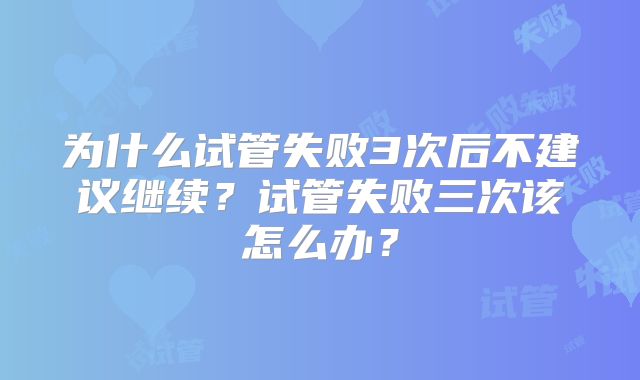 为什么试管失败3次后不建议继续?试管失败三次该怎么办?