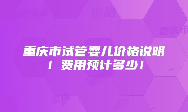 重庆市试管婴儿价格说明!费用预计多少!