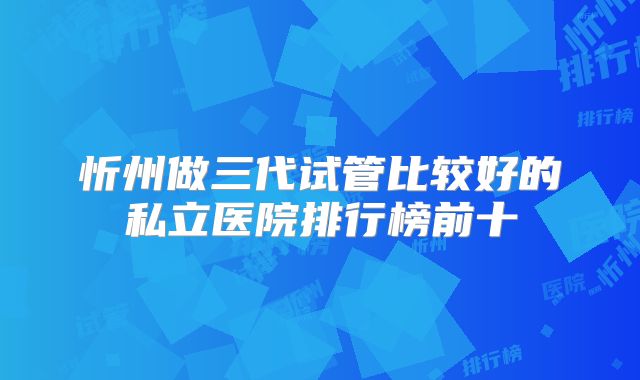 忻州做三代试管比较好的私立医院排行榜前十